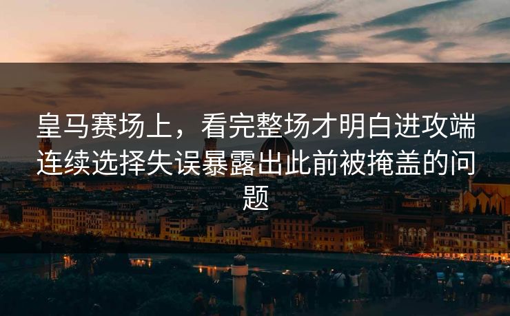 皇马赛场上，看完整场才明白进攻端连续选择失误暴露出此前被掩盖的问题