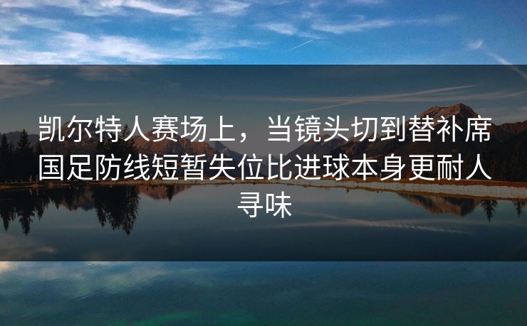 凯尔特人赛场上，当镜头切到替补席国足防线短暂失位比进球本身更耐人寻味