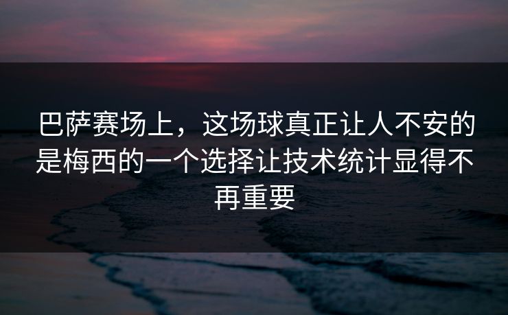 巴萨赛场上，这场球真正让人不安的是梅西的一个选择让技术统计显得不再重要