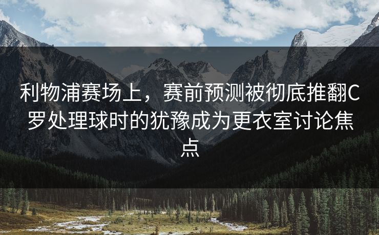 利物浦赛场上，赛前预测被彻底推翻C罗处理球时的犹豫成为更衣室讨论焦点