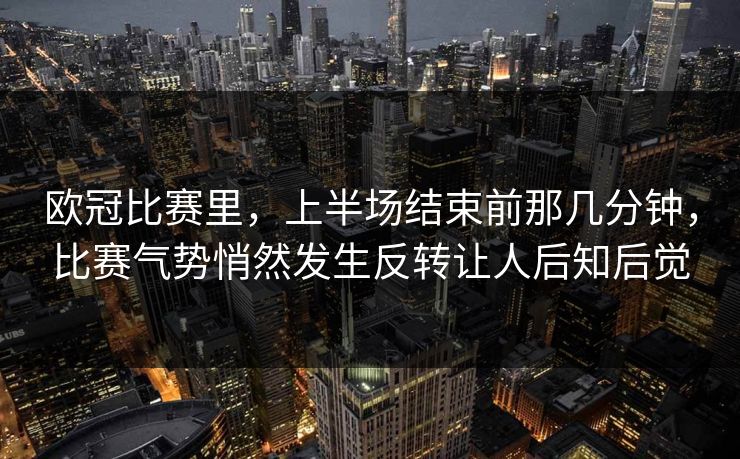 欧冠比赛里，上半场结束前那几分钟，比赛气势悄然发生反转让人后知后觉