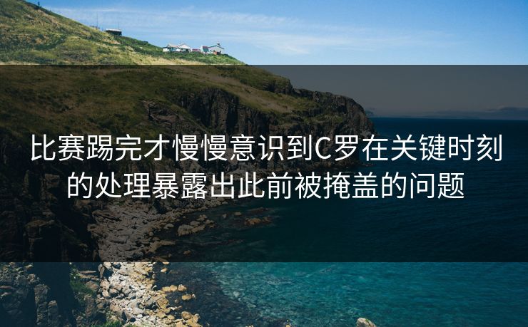 比赛踢完才慢慢意识到C罗在关键时刻的处理暴露出此前被掩盖的问题