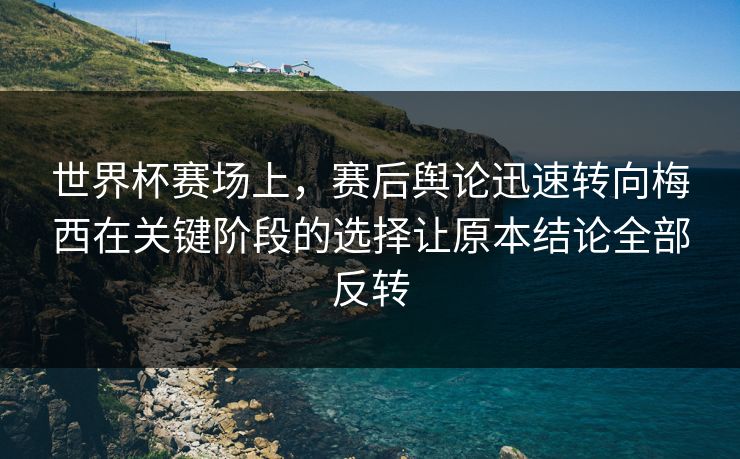 世界杯赛场上，赛后舆论迅速转向梅西在关键阶段的选择让原本结论全部反转