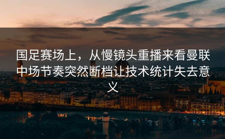国足赛场上，从慢镜头重播来看曼联中场节奏突然断档让技术统计失去意义