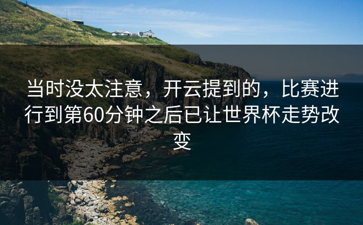 当时没太注意，开云提到的，比赛进行到第60分钟之后已让世界杯走势改变