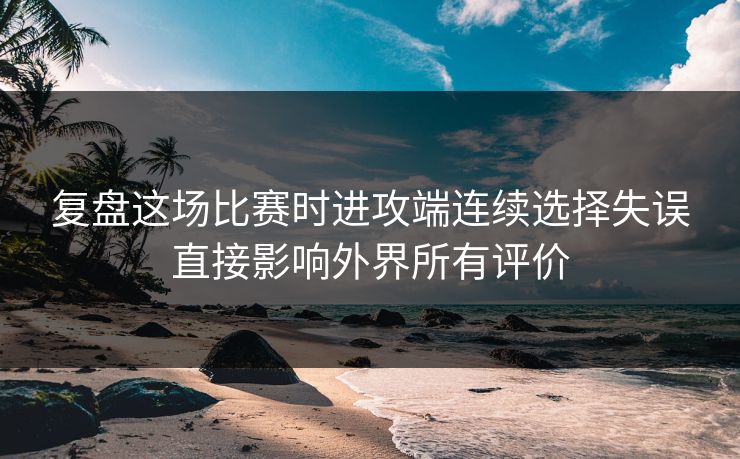 复盘这场比赛时进攻端连续选择失误直接影响外界所有评价