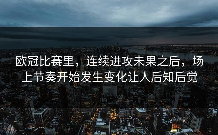 欧冠比赛里，连续进攻未果之后，场上节奏开始发生变化让人后知后觉
