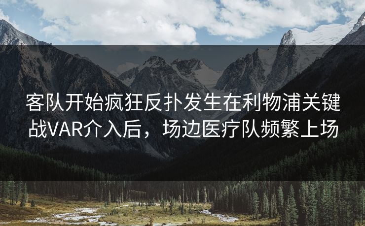 客队开始疯狂反扑发生在利物浦关键战VAR介入后，场边医疗队频繁上场