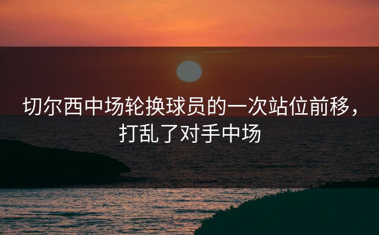 切尔西中场轮换球员的一次站位前移，打乱了对手中场